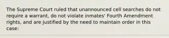 The Supreme Court ruled that unannounced cell searches do not require a warrant, do not violate inmates' Fourth Amendment rights, and are justified by the need to maintain order in this case: