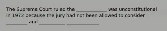 The Supreme Court ruled the _____________ was unconstitutional in 1972 because the jury had not been allowed to consider _________ and ___________ ______________