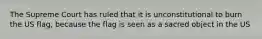 The Supreme Court has ruled that it is unconstitutional to burn the US flag, because the flag is seen as a sacred object in the US