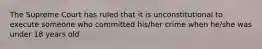 The Supreme Court has ruled that it is unconstitutional to execute someone who committed his/her crime when he/she was under 18 years old