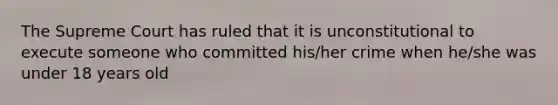 The Supreme Court has ruled that it is unconstitutional to execute someone who committed his/her crime when he/she was under 18 years old