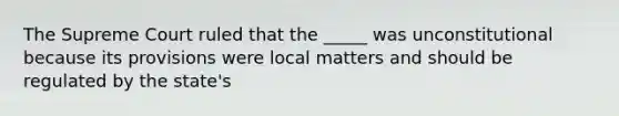 The Supreme Court ruled that the _____ was unconstitutional because its provisions were local matters and should be regulated by the state's