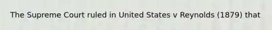 The Supreme Court ruled in United States v Reynolds (1879) that