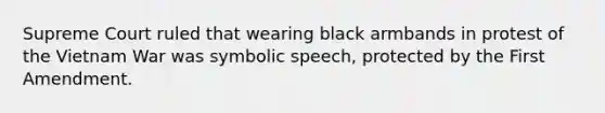 Supreme Court ruled that wearing black armbands in protest of the Vietnam War was symbolic speech, protected by the First Amendment.