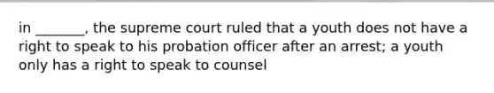 in _______, the supreme court ruled that a youth does not have a right to speak to his probation officer after an arrest; a youth only has a right to speak to counsel