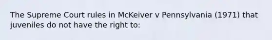 The Supreme Court rules in McKeiver v Pennsylvania (1971) that juveniles do not have the right to: