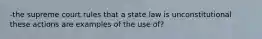 -the supreme court rules that a state law is unconstitutional these actions are examples of the use of?