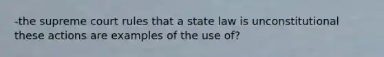 -the supreme court rules that a state law is unconstitutional these actions are examples of the use of?