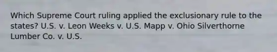 Which Supreme Court ruling applied the exclusionary rule to the states? U.S. v. Leon Weeks v. U.S. Mapp v. Ohio Silverthorne Lumber Co. v. U.S.