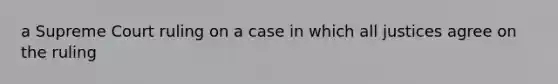 a Supreme Court ruling on a case in which all justices agree on the ruling