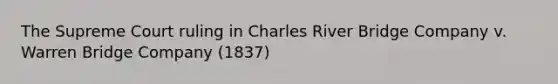 The Supreme Court ruling in Charles River Bridge Company v. Warren Bridge Company (1837)