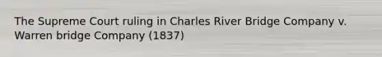 The Supreme Court ruling in Charles River Bridge Company v. Warren bridge Company (1837)