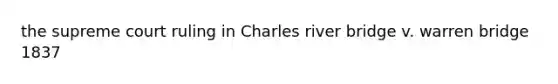 the supreme court ruling in Charles river bridge v. warren bridge 1837