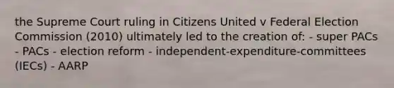 the Supreme Court ruling in Citizens United v Federal Election Commission (2010) ultimately led to the creation of: - super PACs - PACs - election reform - independent-expenditure-committees (IECs) - AARP