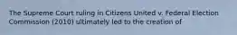 The Supreme Court ruling in Citizens United v. Federal Election Commission (2010) ultimately led to the creation of