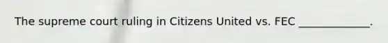 The supreme court ruling in Citizens United vs. FEC _____________.