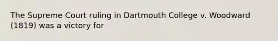 The Supreme Court ruling in Dartmouth College v. Woodward (1819) was a victory for