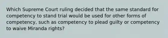 Which Supreme Court ruling decided that the same standard for competency to stand trial would be used for other forms of competency, such as competency to plead guilty or competency to waive Miranda rights?