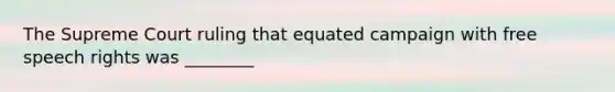 The Supreme Court ruling that equated campaign with free speech rights was ________