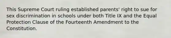 This Supreme Court ruling established parents' right to sue for sex discrimination in schools under both Title IX and the Equal Protection Clause of the Fourteenth Amendment to the Constitution.