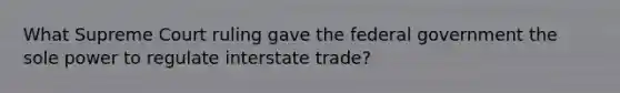What Supreme Court ruling gave the federal government the sole power to regulate interstate trade?