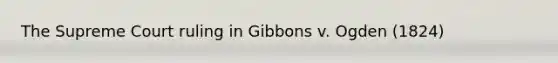 The Supreme Court ruling in Gibbons v. Ogden (1824)