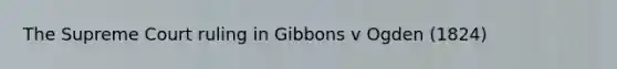 The Supreme Court ruling in Gibbons v Ogden (1824)