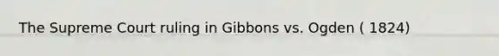 The Supreme Court ruling in Gibbons vs. Ogden ( 1824)