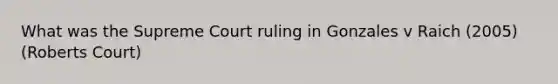 What was the Supreme Court ruling in Gonzales v Raich (2005) (Roberts Court)