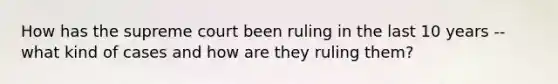 How has the supreme court been ruling in the last 10 years -- what kind of cases and how are they ruling them?