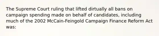 The Supreme Court ruling that lifted dirtually all bans on campaign spending made on behalf of candidates, including much of the 2002 McCain-Feingold Campaign Finance Reform Act was: