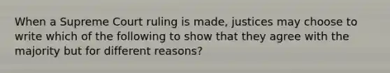 When a Supreme Court ruling is made, justices may choose to write which of the following to show that they agree with the majority but for different reasons?