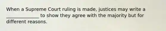 When a Supreme Court ruling is made, justices may write a ______________ to show they agree with the majority but for different reasons.