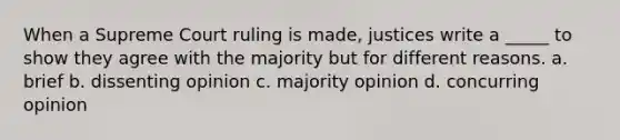 When a Supreme Court ruling is made, justices write a _____ to show they agree with the majority but for different reasons. a. brief b. dissenting opinion c. majority opinion d. concurring opinion