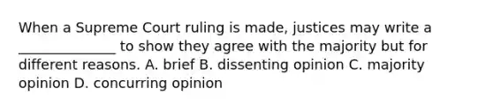 When a Supreme Court ruling is made, justices may write a ______________ to show they agree with the majority but for different reasons. A. brief B. dissenting opinion C. majority opinion D. concurring opinion