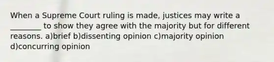 When a Supreme Court ruling is made, justices may write a ________ to show they agree with the majority but for different reasons. a)brief b)dissenting opinion c)majority opinion d)concurring opinion