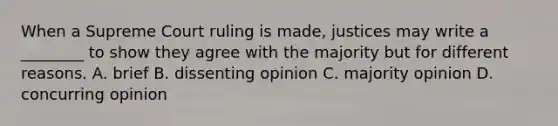 When a Supreme Court ruling is made, justices may write a ________ to show they agree with the majority but for different reasons. A. brief B. dissenting opinion C. majority opinion D. concurring opinion