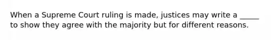 When a Supreme Court ruling is made, justices may write a _____ to show they agree with the majority but for different reasons.