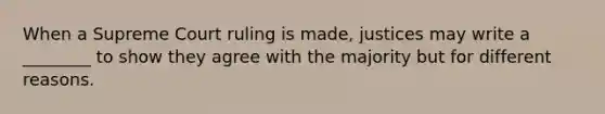 When a Supreme Court ruling is made, justices may write a ________ to show they agree with the majority but for different reasons.