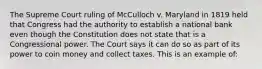 The Supreme Court ruling of McCulloch v. Maryland in 1819 held that Congress had the authority to establish a national bank even though the Constitution does not state that is a Congressional power. The Court says it can do so as part of its power to coin money and collect taxes. This is an example of: