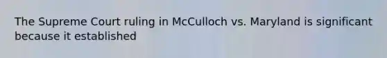 The Supreme Court ruling in McCulloch vs. Maryland is significant because it established