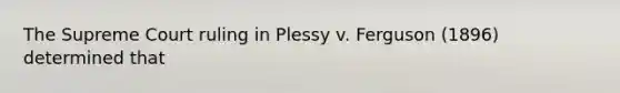 The Supreme Court ruling in Plessy v. Ferguson (1896) determined that