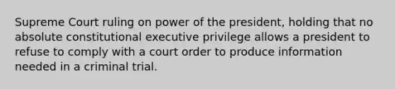 Supreme Court ruling on power of the president, holding that no absolute constitutional executive privilege allows a president to refuse to comply with a court order to produce information needed in a criminal trial.