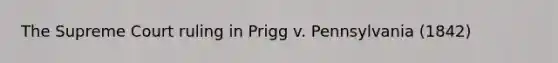 The Supreme Court ruling in Prigg v. Pennsylvania (1842)