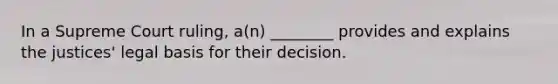 In a Supreme Court ruling, a(n) ________ provides and explains the justices' legal basis for their decision.