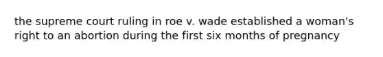 the supreme court ruling in roe v. wade established a woman's right to an abortion during the first six months of pregnancy