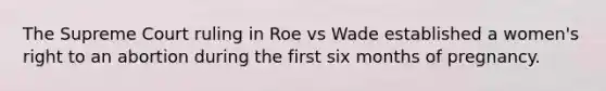 The Supreme Court ruling in Roe vs Wade established a women's right to an abortion during the first six months of pregnancy.