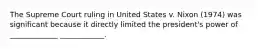 The Supreme Court ruling in United States v. Nixon (1974) was significant because it directly limited the president's power of _____________ ____________.