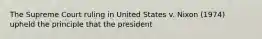 The Supreme Court ruling in United States v. Nixon (1974) upheld the principle that the president