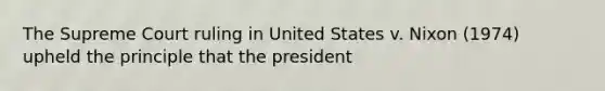 The Supreme Court ruling in United States v. Nixon (1974) upheld the principle that the president